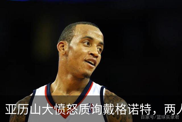 亚历山大愤怒质询戴格诺特，两人短暂交流引发关注