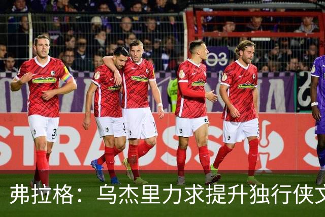 弗拉格：乌杰里力求提升独行侠文化 关注团队胜利与竞争