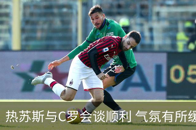 热苏斯与C罗会谈顺利 气氛有所缓解