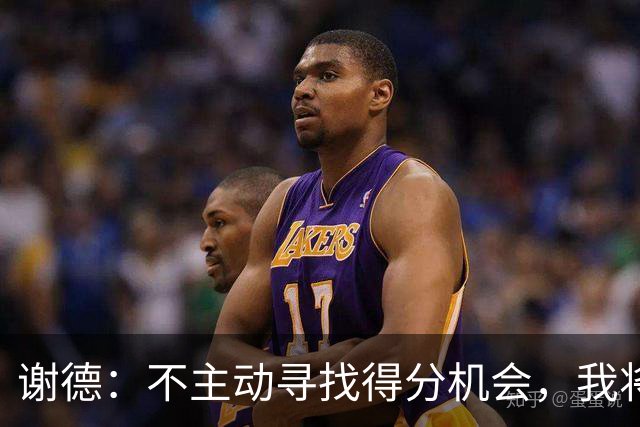 谢德：不主动寻找得分机会，我将成为球队的负担